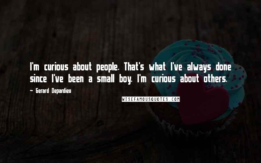 Gerard Depardieu Quotes: I'm curious about people. That's what I've always done since I've been a small boy. I'm curious about others.