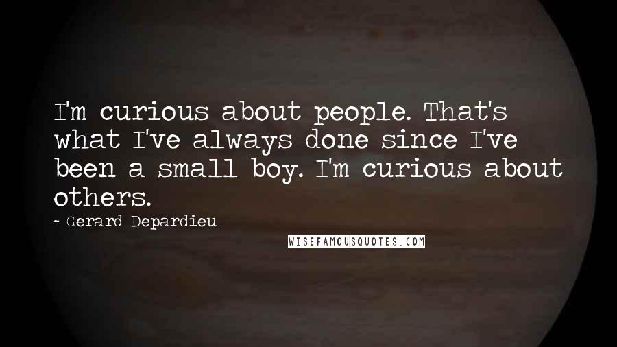 Gerard Depardieu Quotes: I'm curious about people. That's what I've always done since I've been a small boy. I'm curious about others.