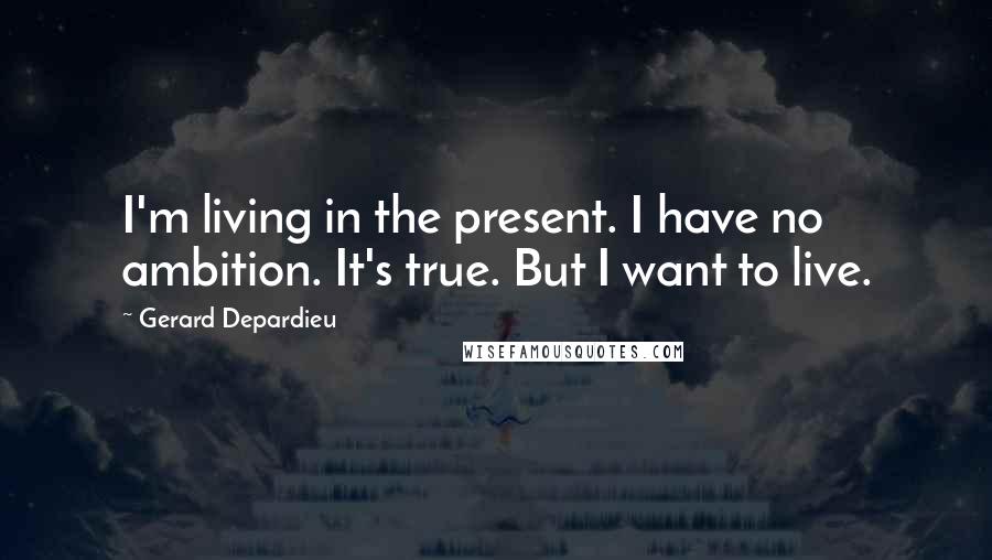 Gerard Depardieu Quotes: I'm living in the present. I have no ambition. It's true. But I want to live.
