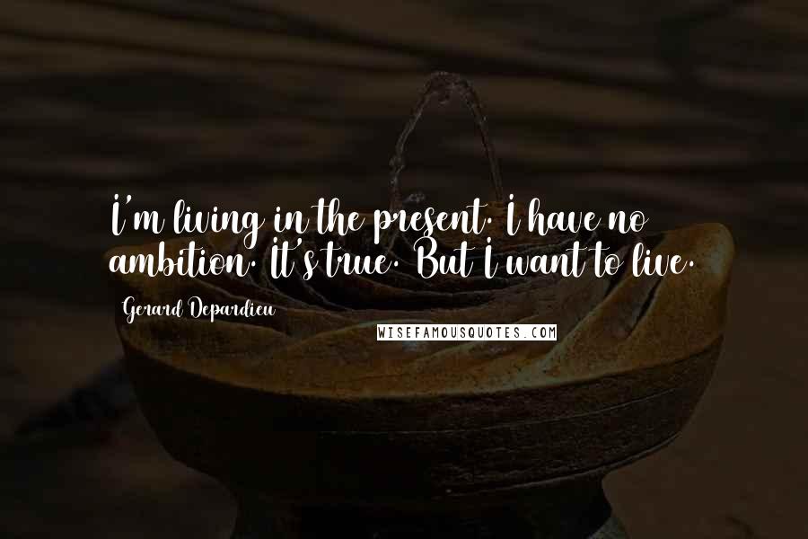 Gerard Depardieu Quotes: I'm living in the present. I have no ambition. It's true. But I want to live.