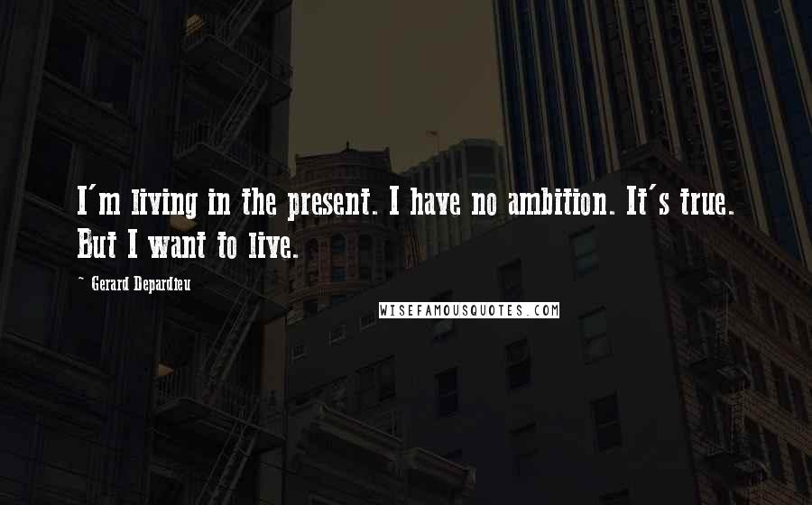 Gerard Depardieu Quotes: I'm living in the present. I have no ambition. It's true. But I want to live.