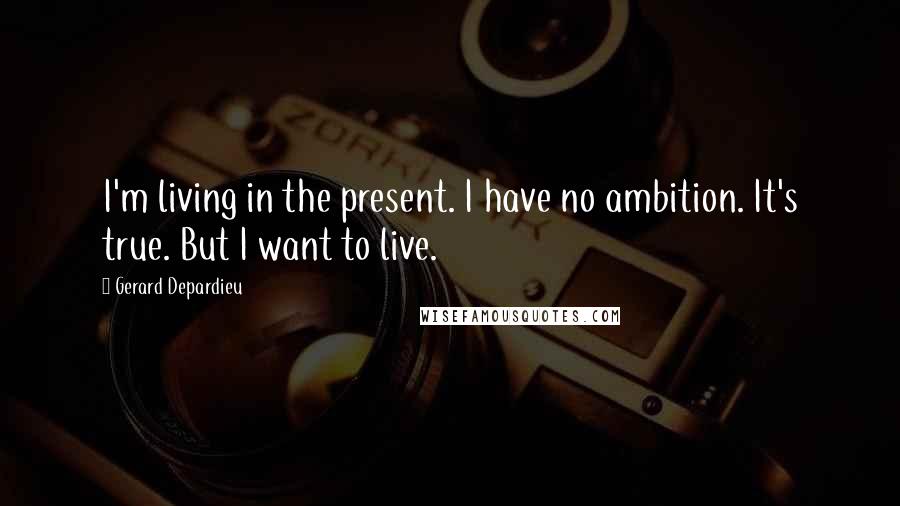 Gerard Depardieu Quotes: I'm living in the present. I have no ambition. It's true. But I want to live.
