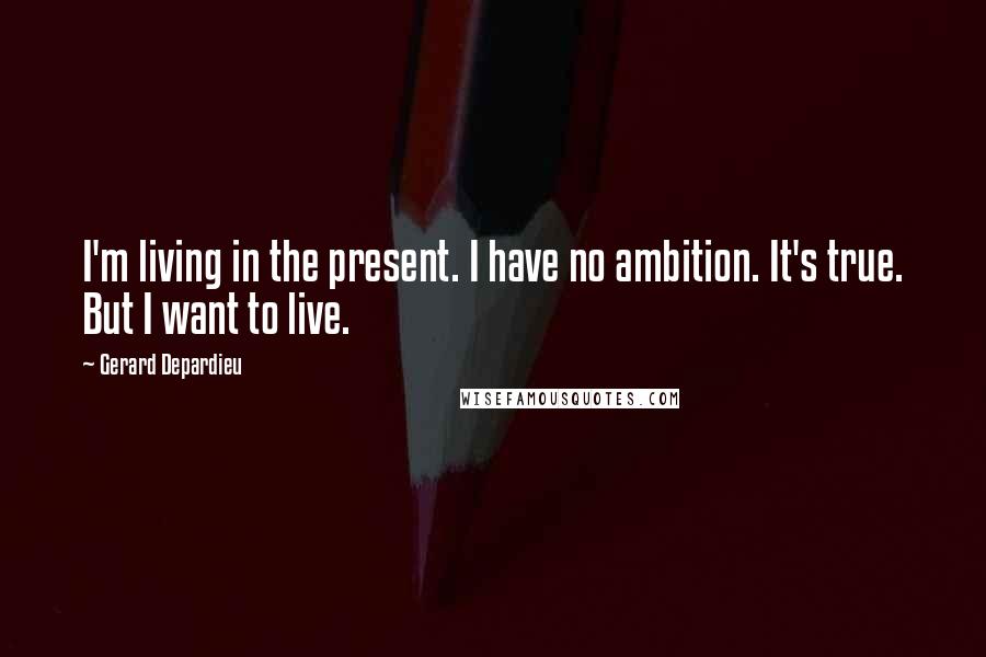 Gerard Depardieu Quotes: I'm living in the present. I have no ambition. It's true. But I want to live.