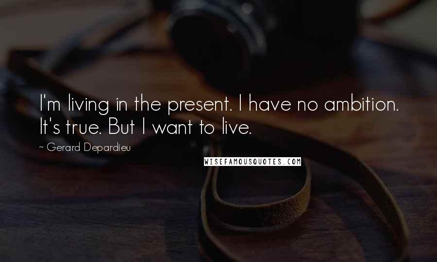 Gerard Depardieu Quotes: I'm living in the present. I have no ambition. It's true. But I want to live.