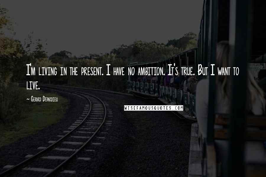 Gerard Depardieu Quotes: I'm living in the present. I have no ambition. It's true. But I want to live.