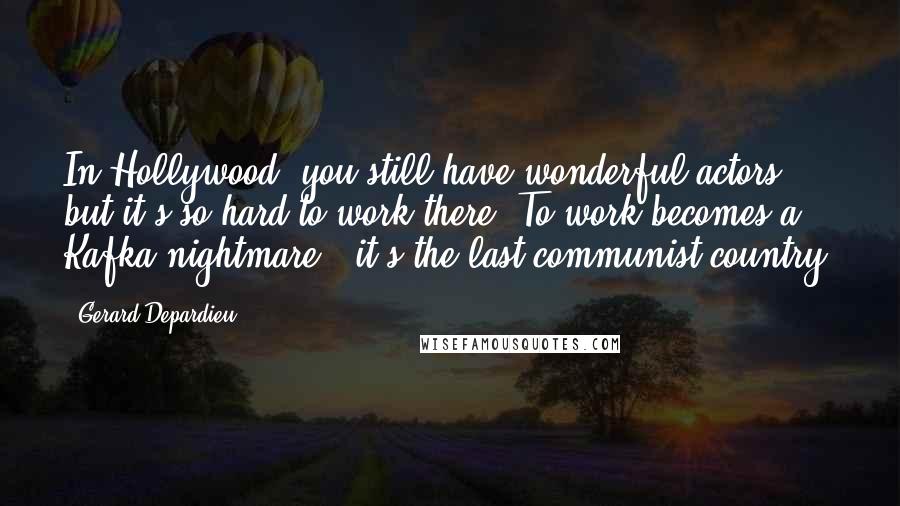 Gerard Depardieu Quotes: In Hollywood, you still have wonderful actors, but it's so hard to work there. To work becomes a Kafka nightmare - it's the last communist country!