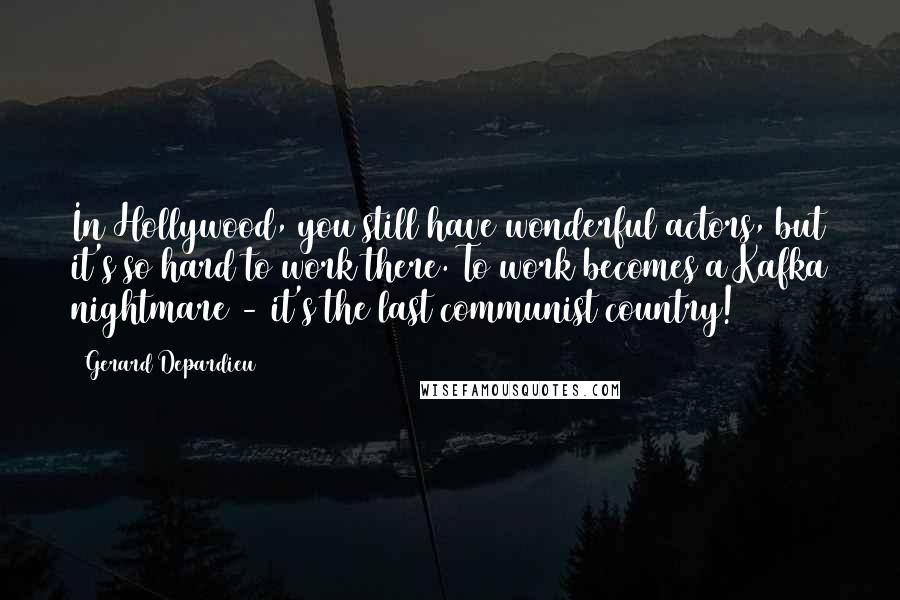 Gerard Depardieu Quotes: In Hollywood, you still have wonderful actors, but it's so hard to work there. To work becomes a Kafka nightmare - it's the last communist country!