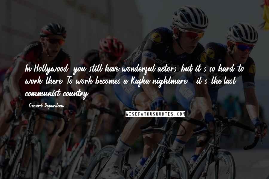 Gerard Depardieu Quotes: In Hollywood, you still have wonderful actors, but it's so hard to work there. To work becomes a Kafka nightmare - it's the last communist country!