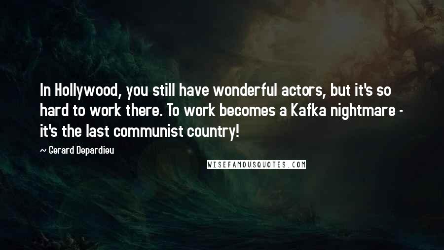 Gerard Depardieu Quotes: In Hollywood, you still have wonderful actors, but it's so hard to work there. To work becomes a Kafka nightmare - it's the last communist country!