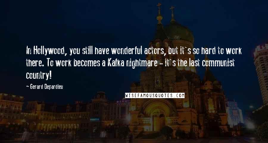 Gerard Depardieu Quotes: In Hollywood, you still have wonderful actors, but it's so hard to work there. To work becomes a Kafka nightmare - it's the last communist country!