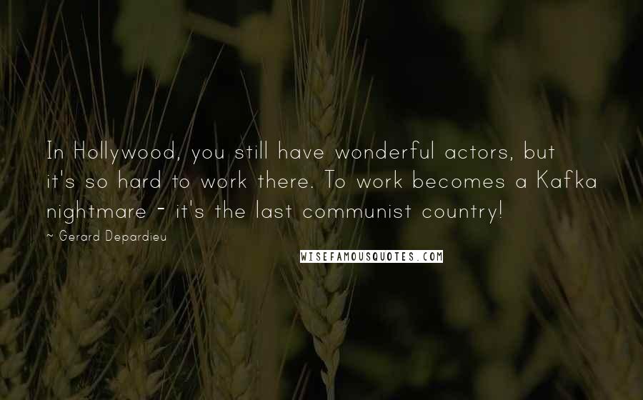 Gerard Depardieu Quotes: In Hollywood, you still have wonderful actors, but it's so hard to work there. To work becomes a Kafka nightmare - it's the last communist country!