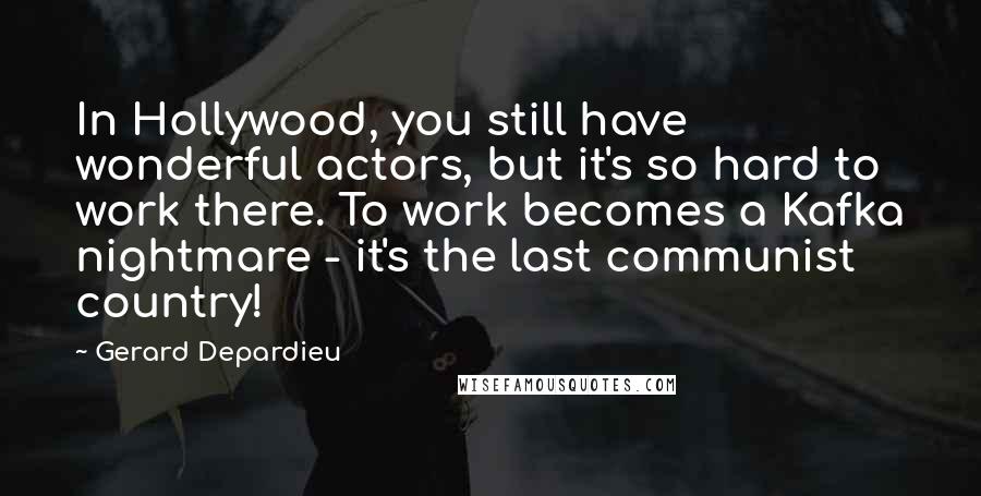 Gerard Depardieu Quotes: In Hollywood, you still have wonderful actors, but it's so hard to work there. To work becomes a Kafka nightmare - it's the last communist country!