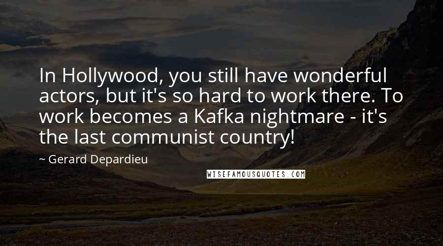 Gerard Depardieu Quotes: In Hollywood, you still have wonderful actors, but it's so hard to work there. To work becomes a Kafka nightmare - it's the last communist country!