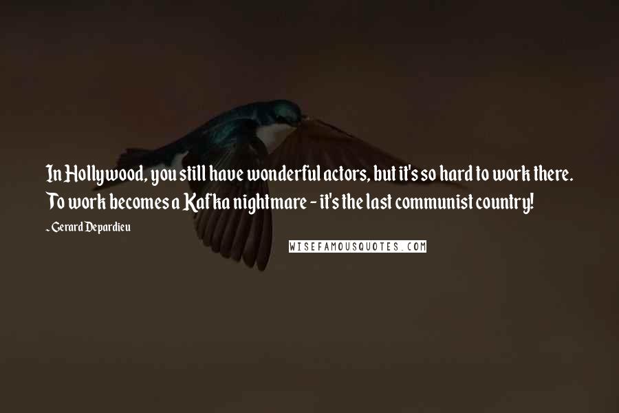 Gerard Depardieu Quotes: In Hollywood, you still have wonderful actors, but it's so hard to work there. To work becomes a Kafka nightmare - it's the last communist country!