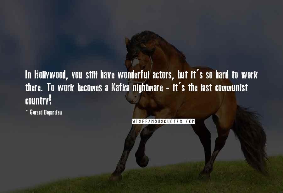 Gerard Depardieu Quotes: In Hollywood, you still have wonderful actors, but it's so hard to work there. To work becomes a Kafka nightmare - it's the last communist country!