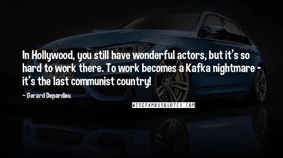 Gerard Depardieu Quotes: In Hollywood, you still have wonderful actors, but it's so hard to work there. To work becomes a Kafka nightmare - it's the last communist country!