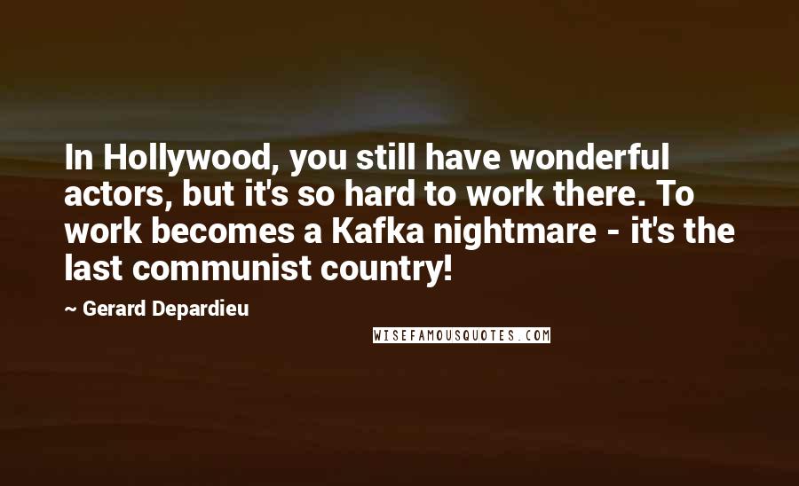 Gerard Depardieu Quotes: In Hollywood, you still have wonderful actors, but it's so hard to work there. To work becomes a Kafka nightmare - it's the last communist country!