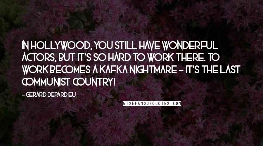 Gerard Depardieu Quotes: In Hollywood, you still have wonderful actors, but it's so hard to work there. To work becomes a Kafka nightmare - it's the last communist country!