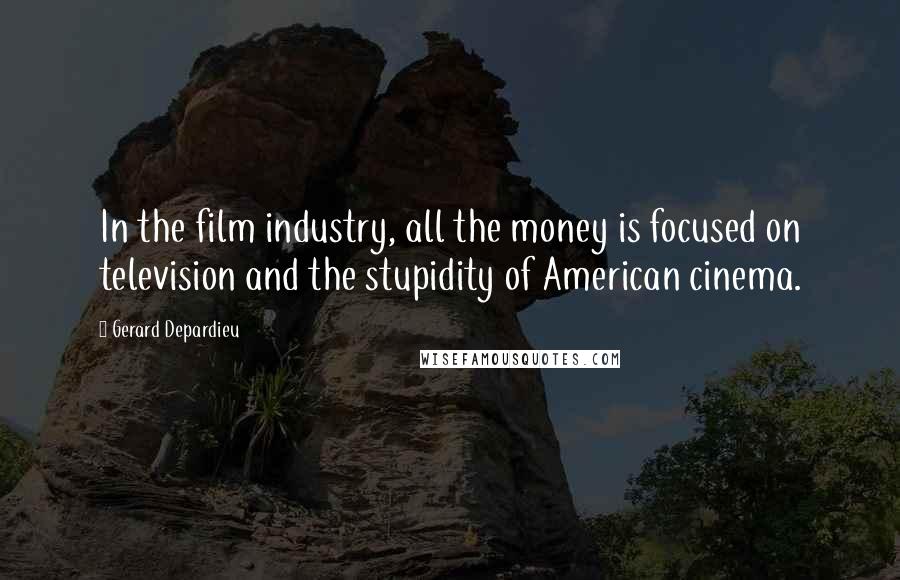 Gerard Depardieu Quotes: In the film industry, all the money is focused on television and the stupidity of American cinema.