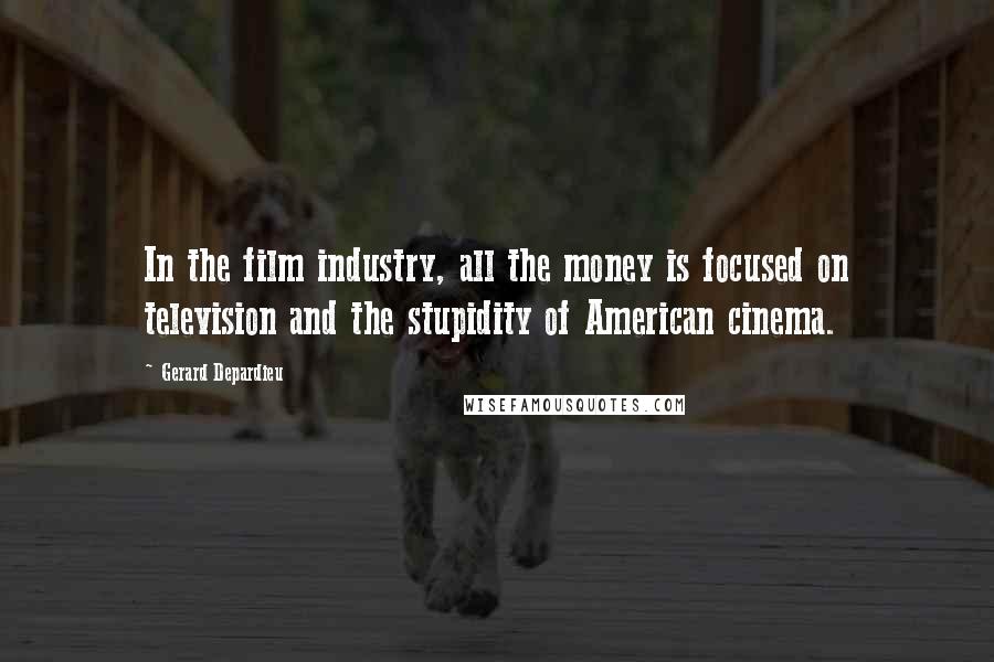 Gerard Depardieu Quotes: In the film industry, all the money is focused on television and the stupidity of American cinema.