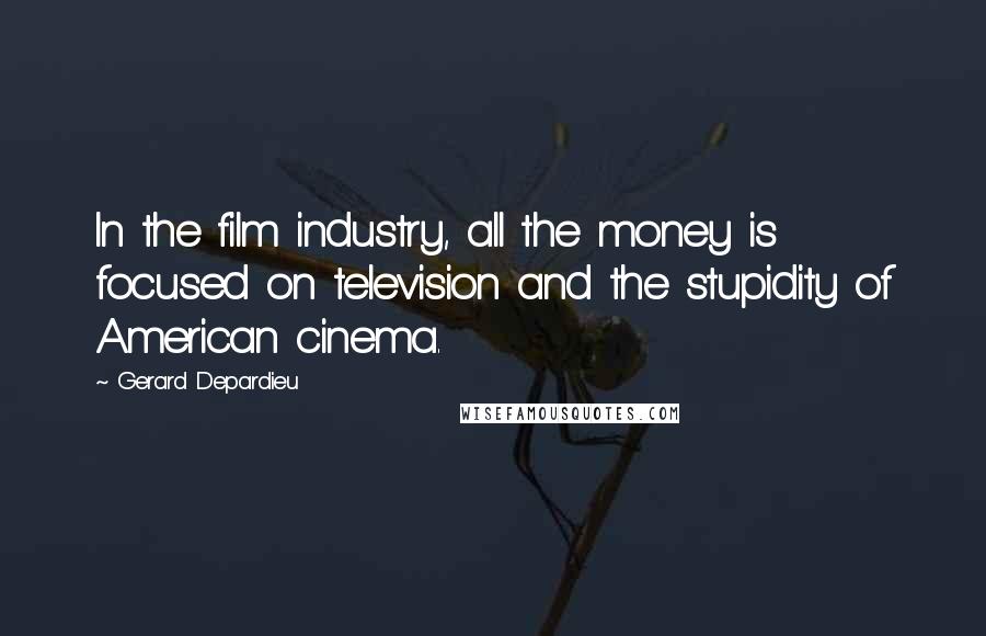 Gerard Depardieu Quotes: In the film industry, all the money is focused on television and the stupidity of American cinema.