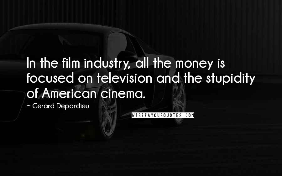 Gerard Depardieu Quotes: In the film industry, all the money is focused on television and the stupidity of American cinema.