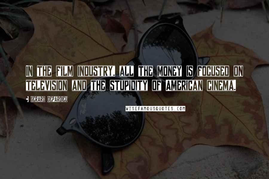 Gerard Depardieu Quotes: In the film industry, all the money is focused on television and the stupidity of American cinema.