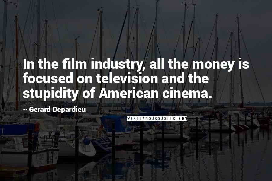 Gerard Depardieu Quotes: In the film industry, all the money is focused on television and the stupidity of American cinema.