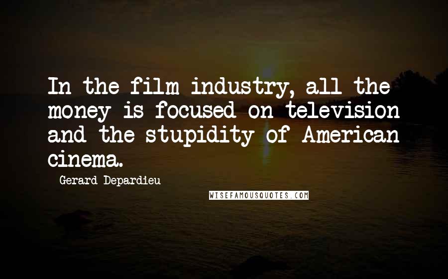 Gerard Depardieu Quotes: In the film industry, all the money is focused on television and the stupidity of American cinema.