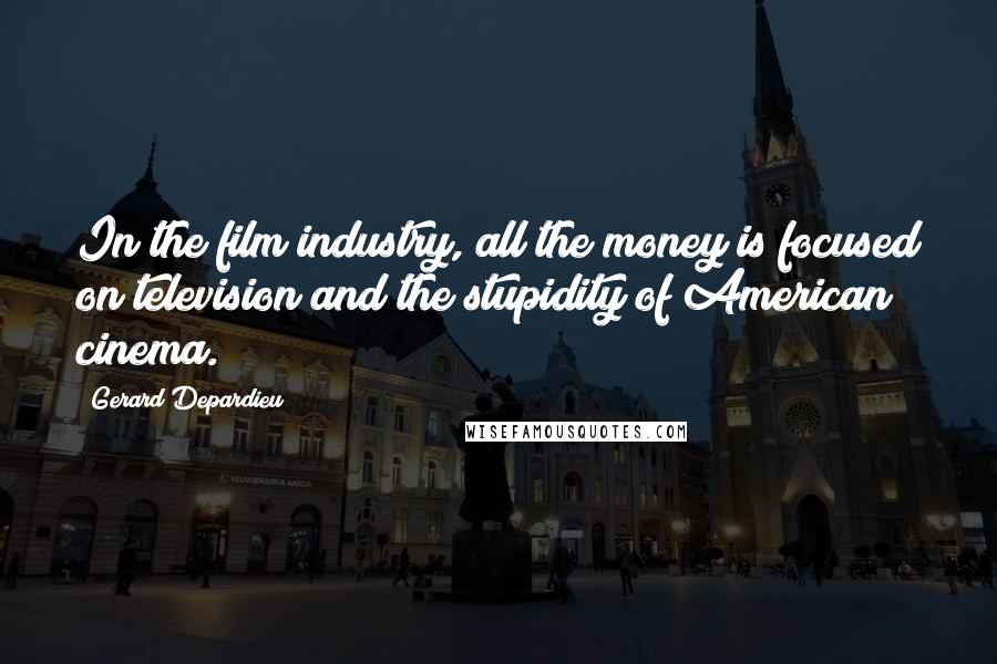 Gerard Depardieu Quotes: In the film industry, all the money is focused on television and the stupidity of American cinema.