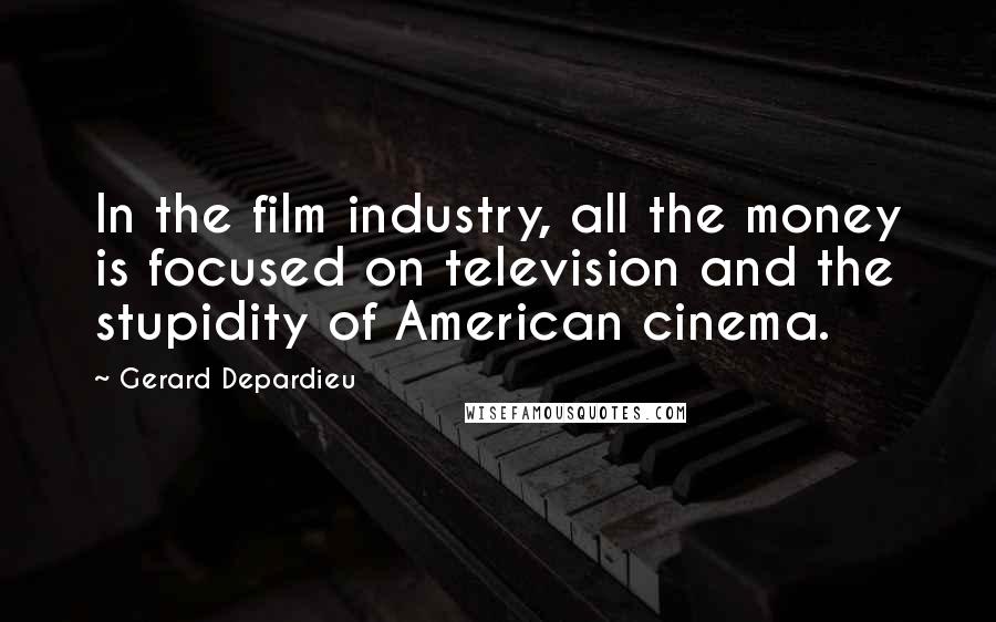 Gerard Depardieu Quotes: In the film industry, all the money is focused on television and the stupidity of American cinema.