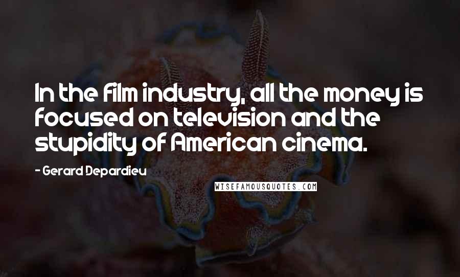 Gerard Depardieu Quotes: In the film industry, all the money is focused on television and the stupidity of American cinema.