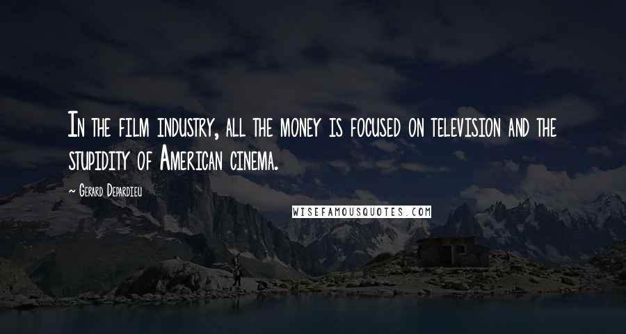 Gerard Depardieu Quotes: In the film industry, all the money is focused on television and the stupidity of American cinema.