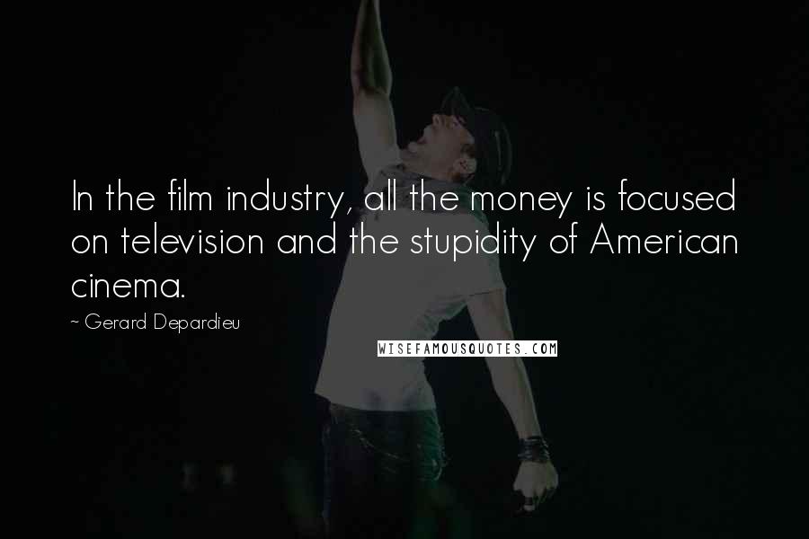 Gerard Depardieu Quotes: In the film industry, all the money is focused on television and the stupidity of American cinema.