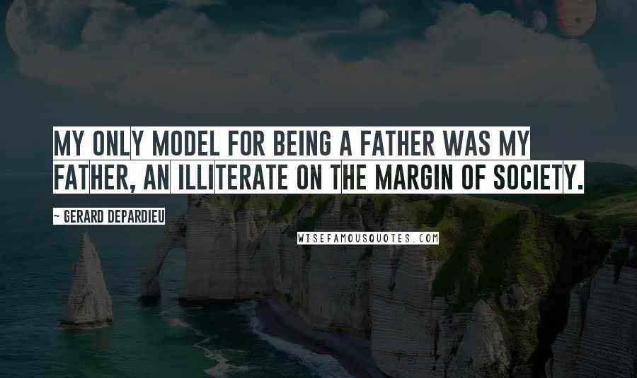 Gerard Depardieu Quotes: My only model for being a father was my father, an illiterate on the margin of society.