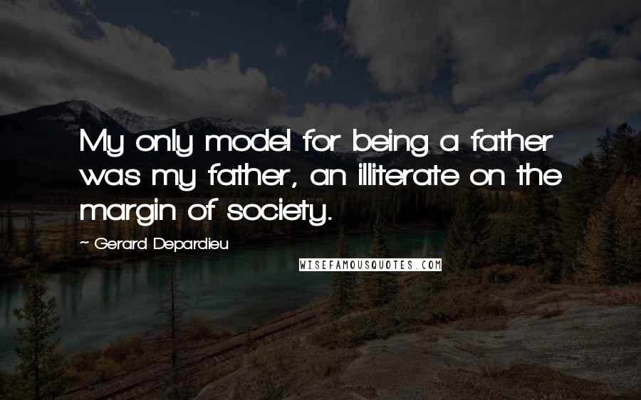 Gerard Depardieu Quotes: My only model for being a father was my father, an illiterate on the margin of society.