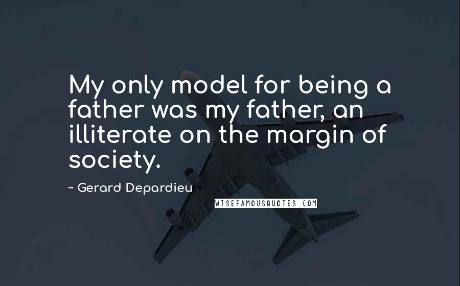 Gerard Depardieu Quotes: My only model for being a father was my father, an illiterate on the margin of society.