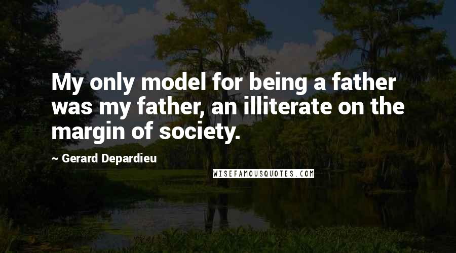 Gerard Depardieu Quotes: My only model for being a father was my father, an illiterate on the margin of society.