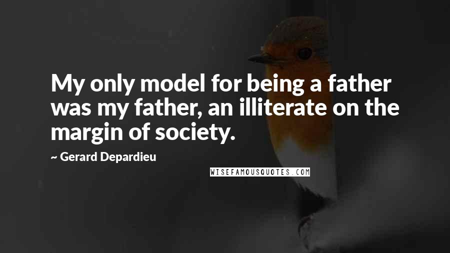 Gerard Depardieu Quotes: My only model for being a father was my father, an illiterate on the margin of society.