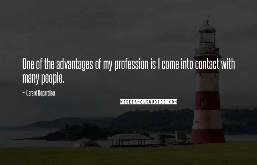 Gerard Depardieu Quotes: One of the advantages of my profession is I come into contact with many people.