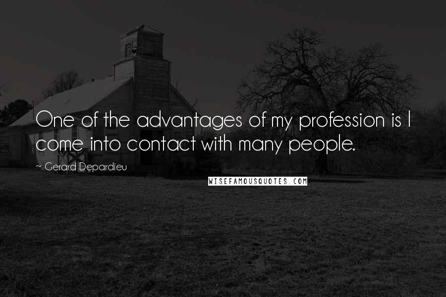 Gerard Depardieu Quotes: One of the advantages of my profession is I come into contact with many people.