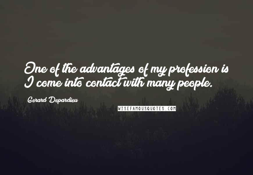 Gerard Depardieu Quotes: One of the advantages of my profession is I come into contact with many people.
