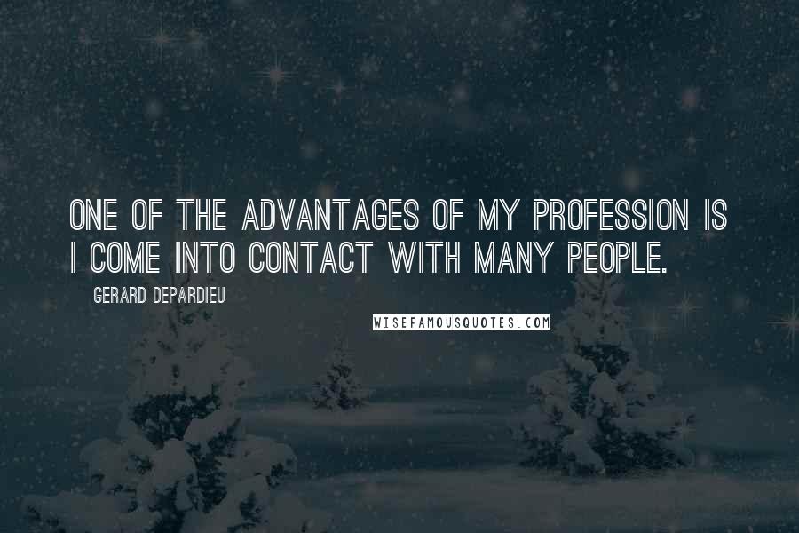 Gerard Depardieu Quotes: One of the advantages of my profession is I come into contact with many people.