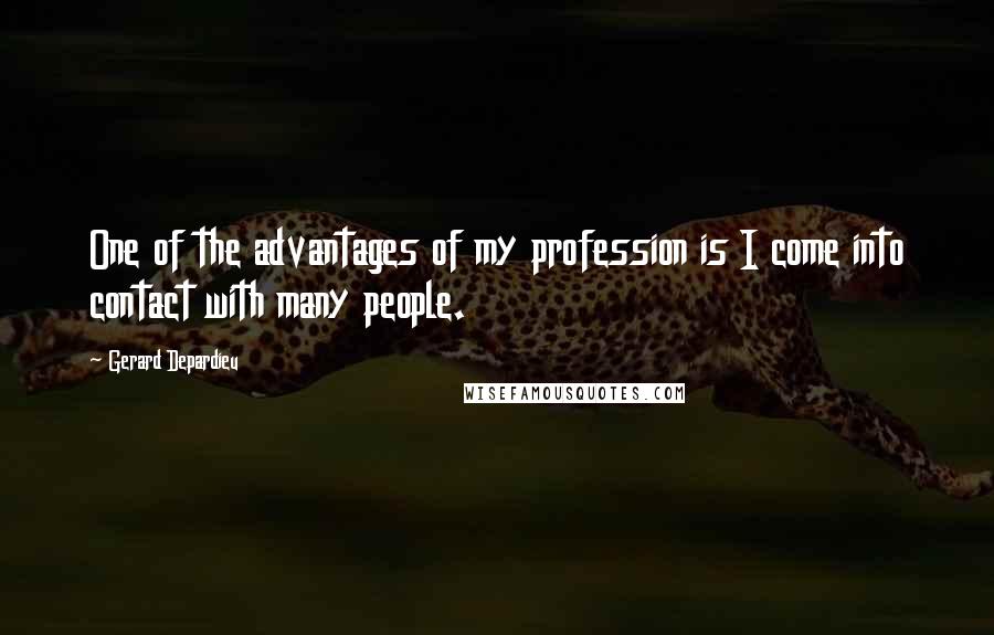 Gerard Depardieu Quotes: One of the advantages of my profession is I come into contact with many people.