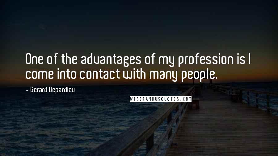 Gerard Depardieu Quotes: One of the advantages of my profession is I come into contact with many people.