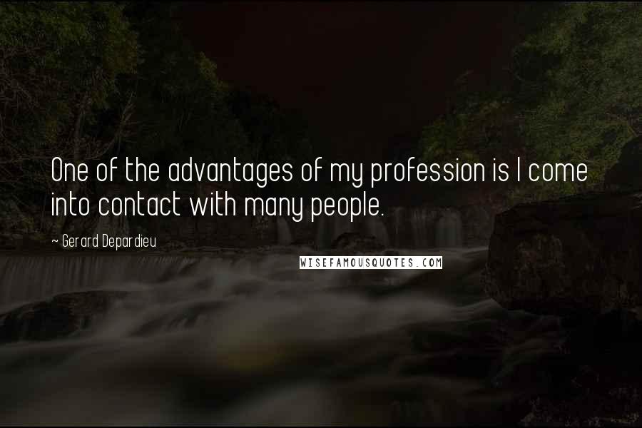 Gerard Depardieu Quotes: One of the advantages of my profession is I come into contact with many people.