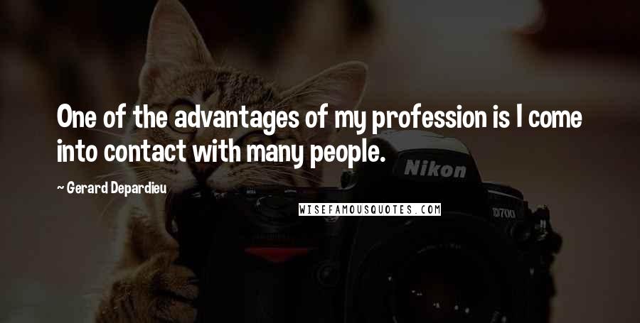 Gerard Depardieu Quotes: One of the advantages of my profession is I come into contact with many people.