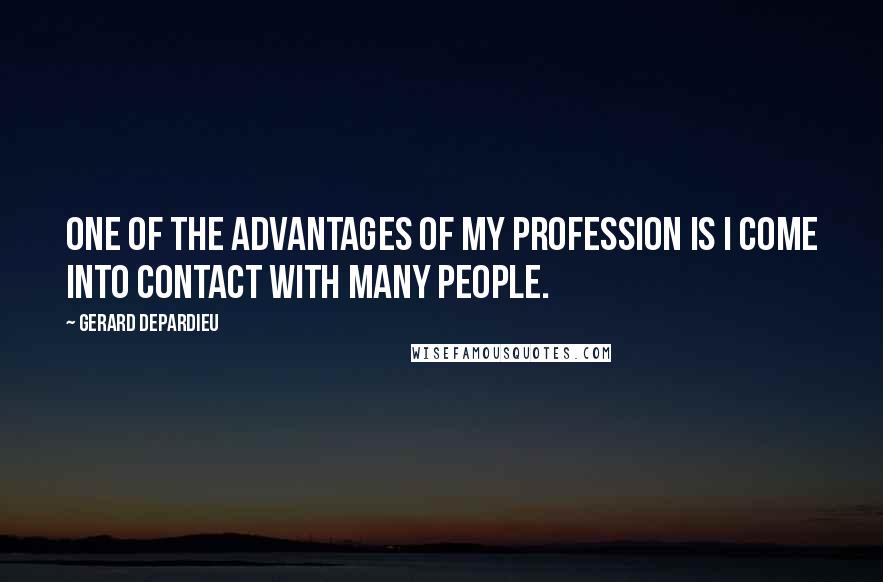 Gerard Depardieu Quotes: One of the advantages of my profession is I come into contact with many people.