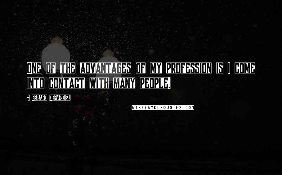 Gerard Depardieu Quotes: One of the advantages of my profession is I come into contact with many people.