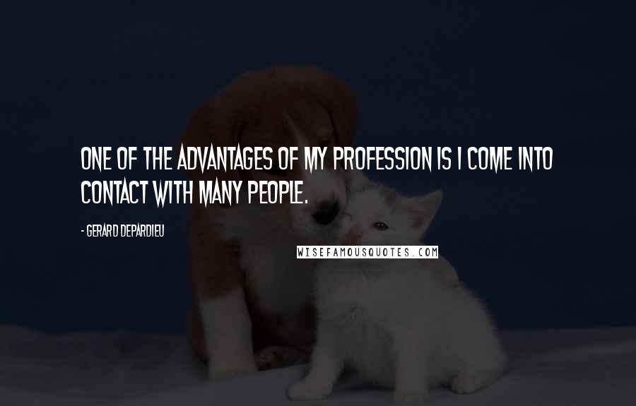 Gerard Depardieu Quotes: One of the advantages of my profession is I come into contact with many people.